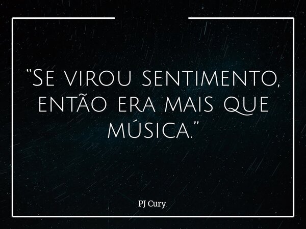 “Se virou sentimento, então era mais que música.”... Frase de PJ Cury.