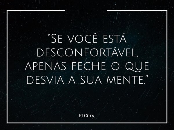 “Se você está desconfortável, apenas feche o que desvia a sua mente.”... Frase de PJ Cury.