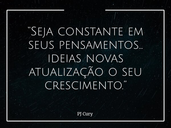 “Seja constante em seus pensamentos... ideias novas atualização o seu crescimento.”... Frase de PJ Cury.