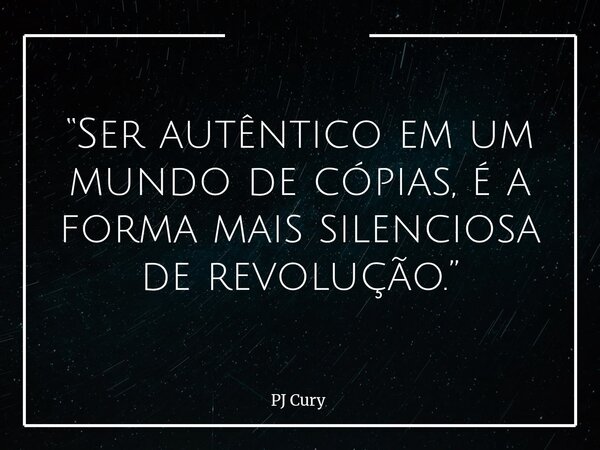 “Ser autêntico em um mundo de cópias, é a forma mais silenciosa de revolução.”... Frase de PJ Cury.