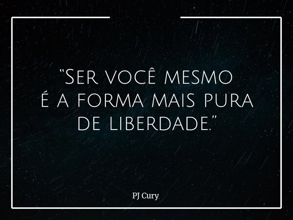 “Ser você mesmo é a forma mais pura de liberdade.”... Frase de PJ Cury.
