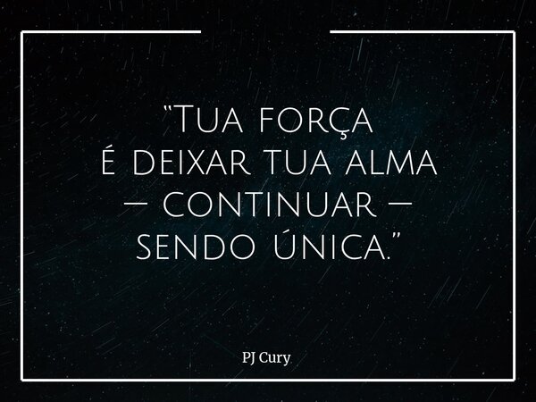 “Tua força é deixar tua alma — continuar — sendo única.”... Frase de PJ Cury.