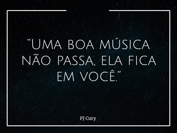 “Uma boa música não passa, ela fica em você.”... Frase de PJ Cury.