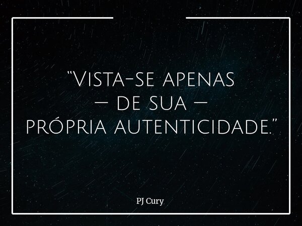 “Vista-se apenas — de sua — própria autenticidade.”... Frase de PJ Cury.
