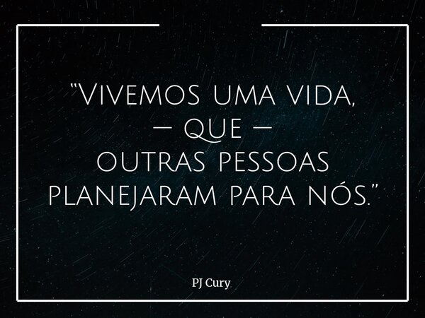 “Vivemos uma vida, — que — outras pessoas planejaram para nós.”... Frase de PJ Cury.