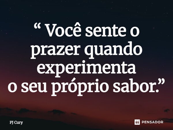 “ Você sente o prazer quando experimenta o seu próprio sabor.”... Frase de PJ Cury.