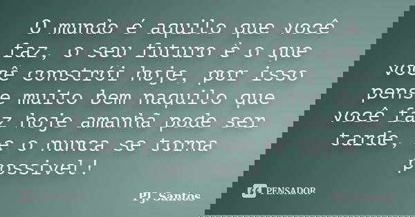 O mundo é aquilo que você faz, o seu futuro è o que você constrói hoje, por isso pense muito bem naquilo que você faz hoje amanhã pode ser tarde, e o nunca se t... Frase de PJ. Santos.