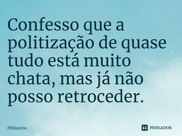 ⁠Confesso que a politização de quase tudo está muito chata, mas já não posso retroceder.... Frase de PJSSantos.