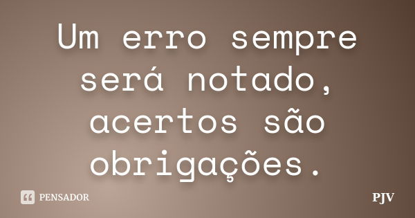 Um erro sempre será notado, acertos são obrigações.... Frase de PJV.