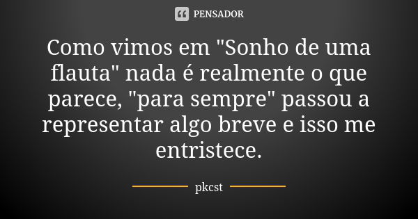 Como vimos em "Sonho de uma flauta" nada é realmente o que parece, "para sempre" passou a representar algo breve e isso me entristece.... Frase de pkcst.