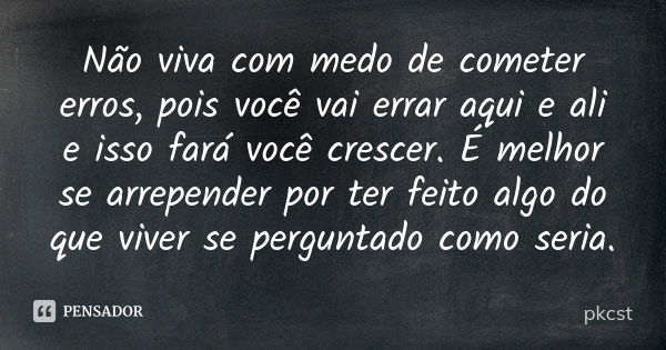 Não viva com medo de cometer erros, pois você vai errar aqui e ali e isso fará você crescer. É melhor se arrepender por ter feito algo do que viver se perguntad... Frase de pkcst.