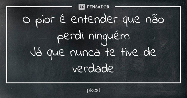 O pior é entender que não perdi ninguém Já que nunca te tive de verdade... Frase de pkcst.