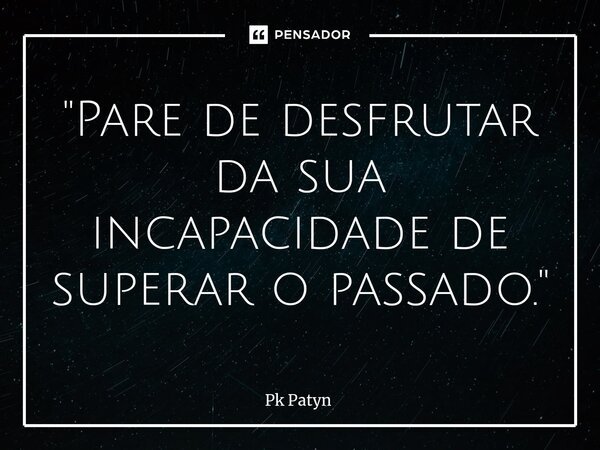 ⁠"Pare de desfrutar da sua incapacidade de superar o passado."... Frase de Pk Patyn.
