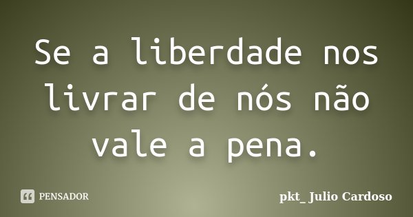 Se a liberdade nos livrar de nós não vale a pena.... Frase de pkt_ Julio Cardoso.