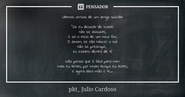 Ultimos versos de um amigo suicida: “Se eu desistir de existir não se assuste, é só o inicio de um novo fim, E assim, se não nascer o sol não se preocupe, eu es... Frase de pkt_ Julio Cardoso.