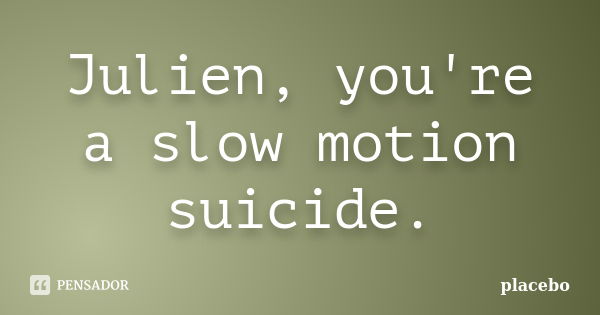 Julien, you're a slow motion suicide.... Frase de Placebo.