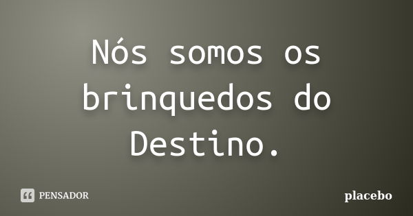 Nós somos os brinquedos do Destino.... Frase de Placebo.