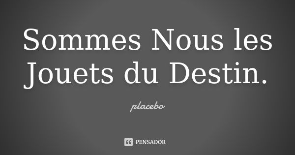 Sommes Nous les Jouets du Destin.... Frase de Placebo.