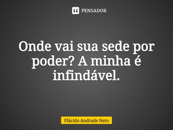 ⁠Onde vai sua sede por poder? A minha é infindável.... Frase de Plácido Andrade Neto.