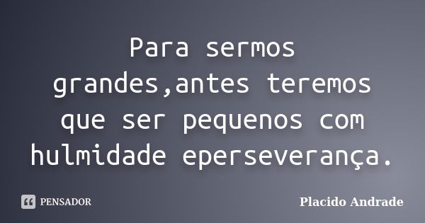 Para sermos grandes,antes teremos que ser pequenos com hulmidade eperseverança.... Frase de Placido Andrade.