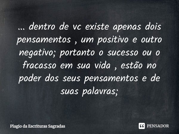 ⁠... dentro de vc existe apenas dois pensamentos , um positivo e outro negativo; portanto o sucesso ou o fracasso em sua vida , estão no poder dos seus pensamen... Frase de Plagio da Escrituras Sagradas.