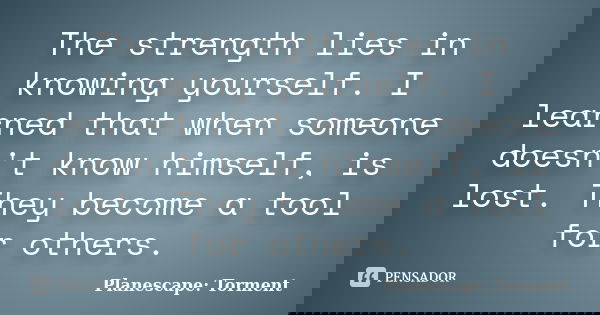 The strength lies in knowing yourself. I learned that when someone doesn't know himself, is lost. They become a tool for others.... Frase de Planescape: Torment.