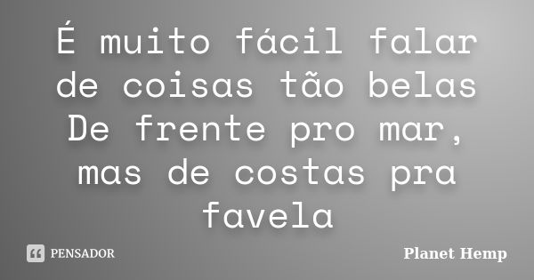 É muito fácil falar de coisas tão belas De frente pro mar, mas de costas pra favela... Frase de Planet Hemp.