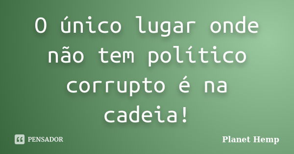 O único lugar onde não tem político corrupto é na cadeia!... Frase de Planet Hemp.