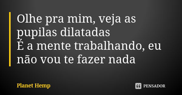 Olhe pra mim, veja as pupilas dilatadas É a mente trabalhando, eu não vou te fazer nada... Frase de Planet Hemp.