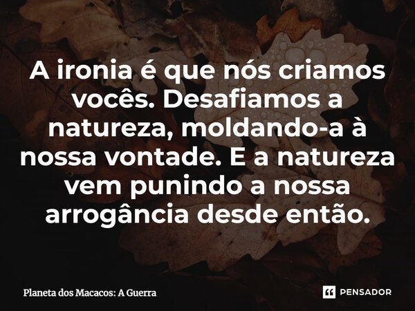 ⁠A ironia é que nós criamos vocês. Desafiamos a natureza, moldando-a à nossa vontade. E a natureza vem punindo a nossa arrogância desde então.... Frase de Planeta dos Macacos: A Guerra.
