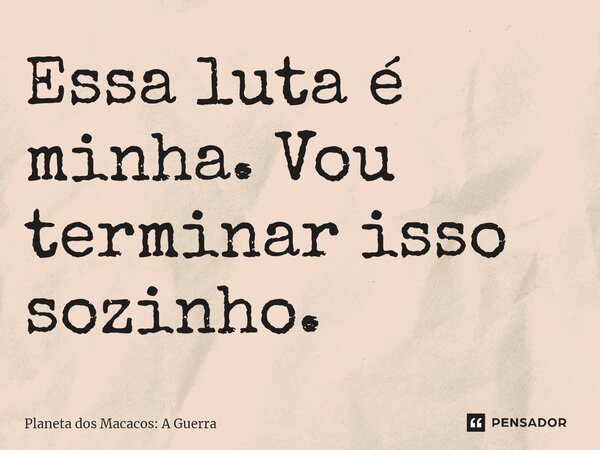 ⁠Essa luta é minha. Vou terminar isso sozinho.... Frase de Planeta dos Macacos: A Guerra.