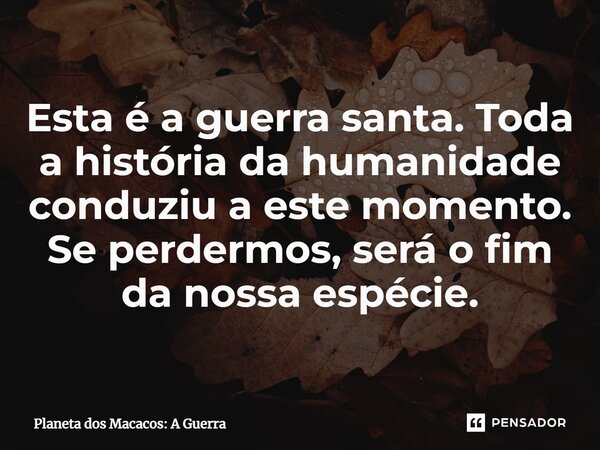 ⁠Esta é a guerra santa. Toda a história da humanidade conduziu a este momento. Se perdermos, será o fim da nossa espécie.... Frase de Planeta dos Macacos: A Guerra.