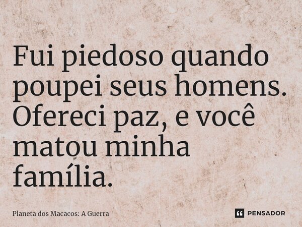 ⁠Fui piedoso quando poupei seus homens. Ofereci paz, e você matou minha família.... Frase de Planeta dos Macacos: A Guerra.