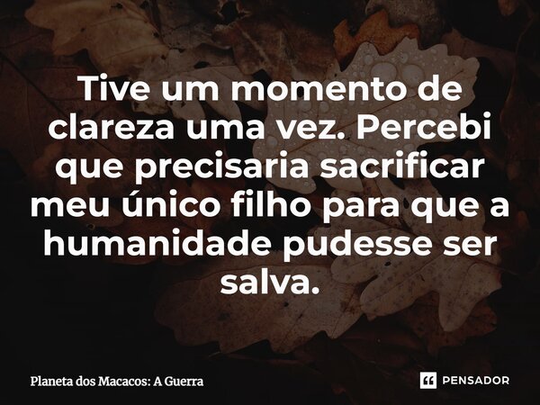 ⁠Tive um momento de clareza uma vez. Percebi que precisaria sacrificar meu único filho para que a humanidade pudesse ser salva.... Frase de Planeta dos Macacos: A Guerra.