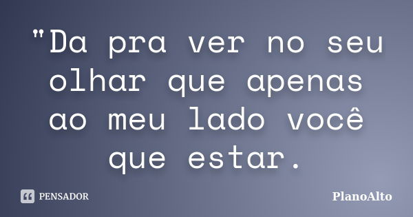 "Da pra ver no seu olhar que apenas ao meu lado você que estar.... Frase de PlanoAlto.