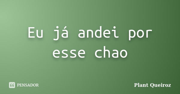 Eu já andei por esse chao... Frase de Plant Queiroz.