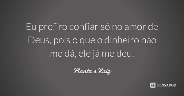 Eu prefiro confiar só no amor de Deus, pois o que o dinheiro não me dá, ele já me deu.... Frase de Planta e Raiz.