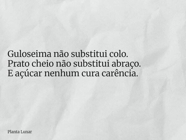 Guloseima não substitui colo. Prato cheio não substitui abraço. E açúcar nenhum cura carência.... Frase de Planta Lunar.
