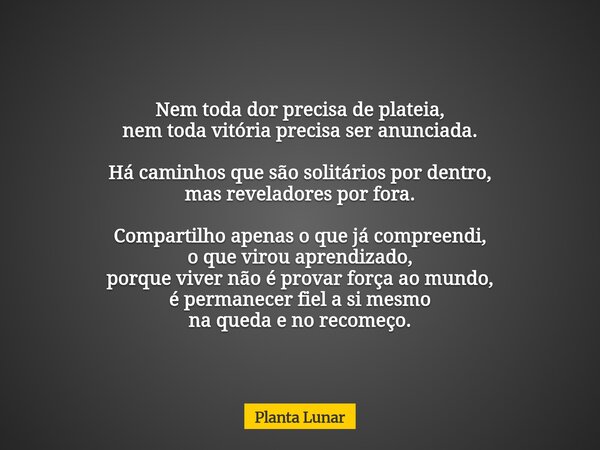 Nem toda dor precisa de plateia, nem toda vitória precisa ser anunciada. Há caminhos que são solitários por dentro, mas reveladores por fora. Compartilho apenas... Frase de Planta Lunar.