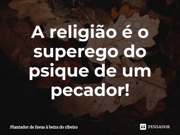 ⁠A religião é o superego do psique de um pecador!... Frase de Plantador de favas a beira do Ribeiro.