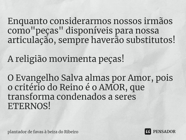 ⁠⁠Enquanto considerarmos nossos irmãos como "peças" disponíveis para nossa articulação, sempre haverão substitutos! A religião movimenta peças! O Evan... Frase de Plantador de favas a beira do Ribeiro.