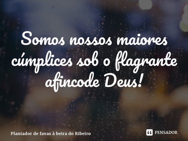 Somos nossos maiores cúmplices sob o flagrante afinco de Deus! ⁠... Frase de Plantador de favas a beira do Ribeiro.