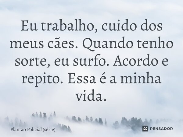 ⁠Eu trabalho, cuido dos meus cães. Quando tenho sorte, eu surfo. Acordo e repito. Essa é a minha vida.... Frase de Plantão Policial (série).