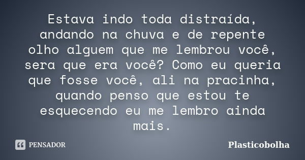 Estava indo toda distraída, andando na chuva e de repente olho alguem que me lembrou você, sera que era você? Como eu queria que fosse você, ali na pracinha, qu... Frase de Plasticobolha.