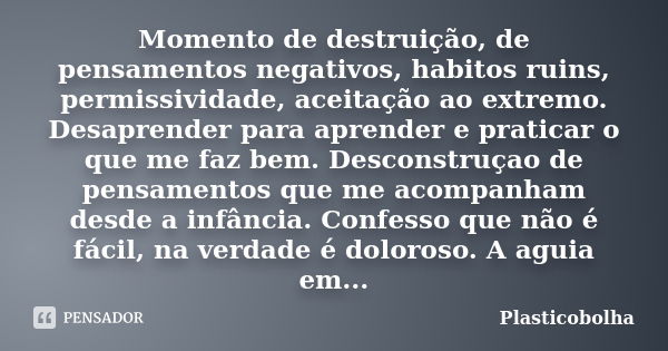 Momento de destruição, de pensamentos negativos, habitos ruins, permissividade, aceitação ao extremo. Desaprender para aprender e praticar o que me faz bem. Des... Frase de Plasticobolha.