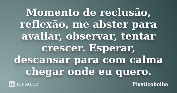 Momento de reclusão, reflexão, me abster para avaliar, observar, tentar crescer. Esperar, descansar para com calma chegar onde eu quero.... Frase de Plasticobolha.