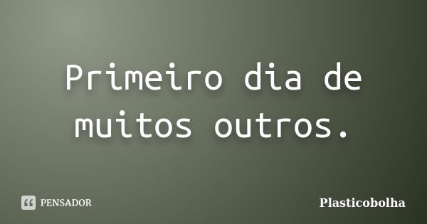 Primeiro dia de muitos outros.... Frase de Plasticobolha.