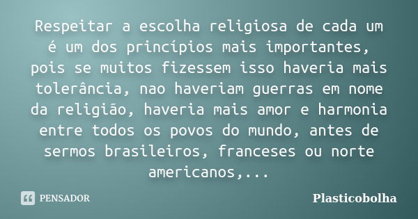 Respeitar a escolha religiosa de cada um é um dos princípios mais importantes, pois se muitos fizessem isso haveria mais tolerância, nao haveriam guerras em nom... Frase de Plasticobolha.