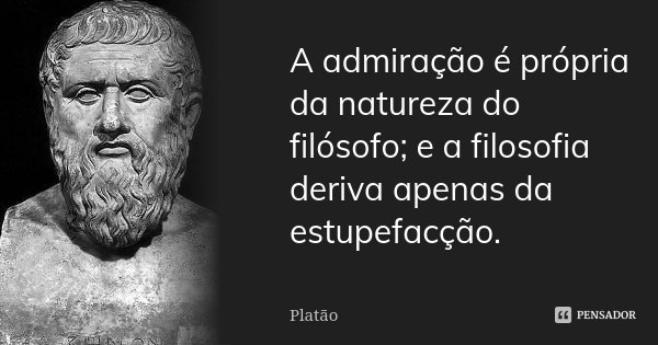 A admiração é própria da natureza do filósofo; e a filosofia deriva apenas da estupefacção.... Frase de Platão.