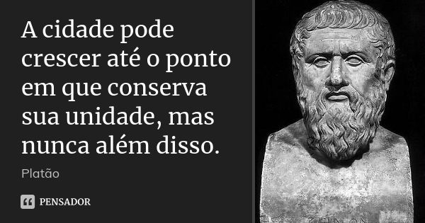 A cidade pode crescer até o ponto em que conserva sua unidade, mas nunca além disso.... Frase de Platão.